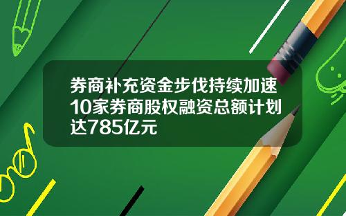 券商补充资金步伐持续加速10家券商股权融资总额计划达785亿元