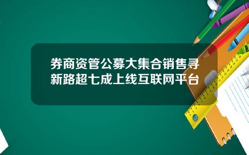 券商资管公募大集合销售寻新路超七成上线互联网平台