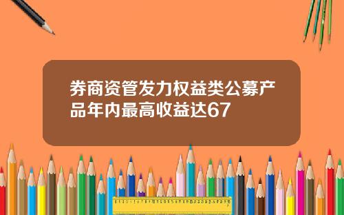 券商资管发力权益类公募产品年内最高收益达67