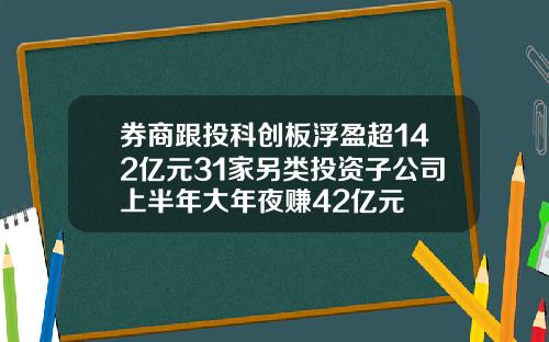 券商跟投科创板浮盈超142亿元31家另类投资子公司上半年大年夜赚42亿元