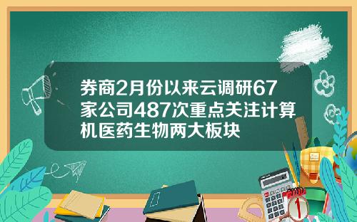 券商2月份以来云调研67家公司487次重点关注计算机医药生物两大板块