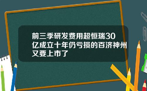 前三季研发费用超恒瑞30亿成立十年仍亏损的百济神州又要上市了