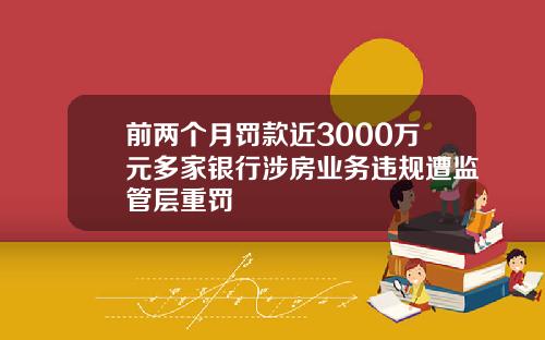 前两个月罚款近3000万元多家银行涉房业务违规遭监管层重罚