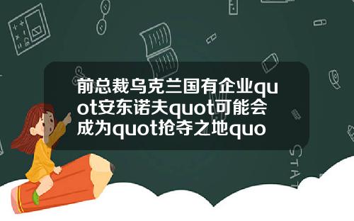 前总裁乌克兰国有企业quot安东诺夫quot可能会成为quot抢夺之地quot
