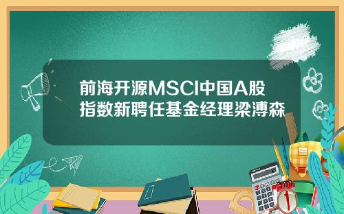 前海开源MSCI中国A股指数新聘任基金经理梁溥森