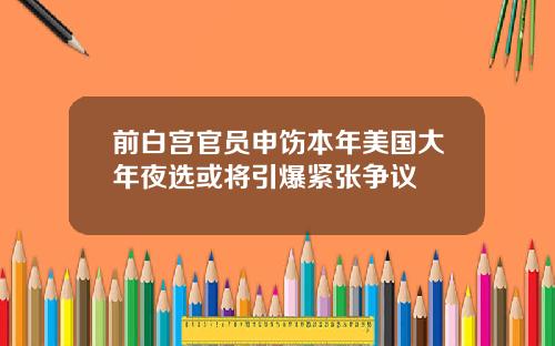 前白宫官员申饬本年美国大年夜选或将引爆紧张争议