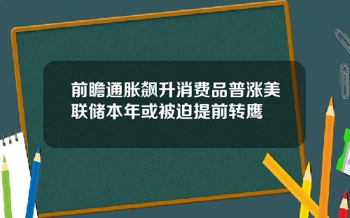 前瞻通胀飙升消费品普涨美联储本年或被迫提前转鹰
