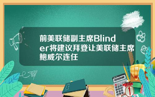 前美联储副主席Blinder将建议拜登让美联储主席鲍威尔连任
