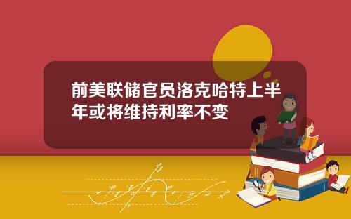 前美联储官员洛克哈特上半年或将维持利率不变