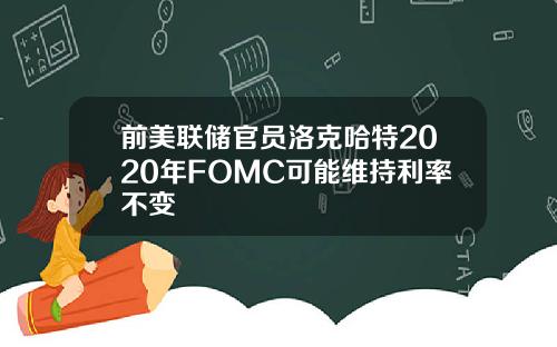 前美联储官员洛克哈特2020年FOMC可能维持利率不变