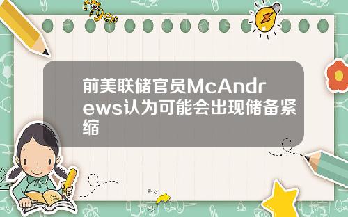 前美联储官员McAndrews认为可能会出现储备紧缩