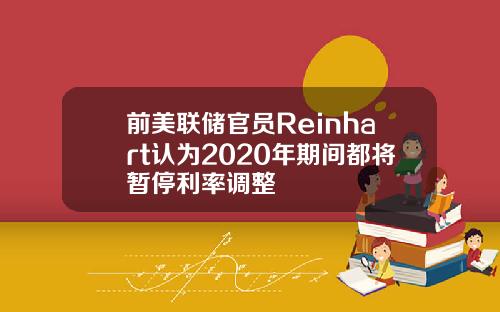 前美联储官员Reinhart认为2020年期间都将暂停利率调整