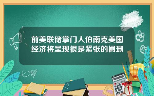 前美联储掌门人伯南克美国经济将呈现很是紧张的阑珊