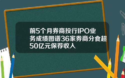 前5个月券商投行IPO业务成绩图谱36家券商分食超50亿元保荐收入
