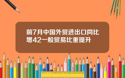 前7月中国外贸进出口同比增42一般贸易比重提升