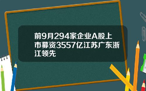 前9月294家企业A股上市募资3557亿江苏广东浙江领先