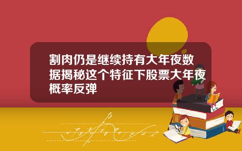 割肉仍是继续持有大年夜数据揭秘这个特征下股票大年夜概率反弹
