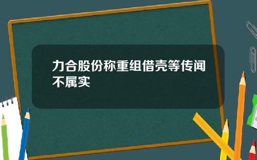 力合股份称重组借壳等传闻不属实