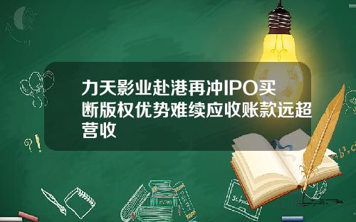 力天影业赴港再冲IPO买断版权优势难续应收账款远超营收