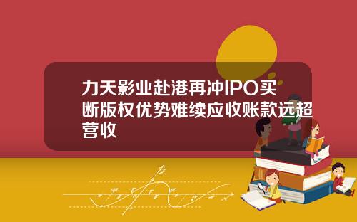 力天影业赴港再冲IPO买断版权优势难续应收账款远超营收