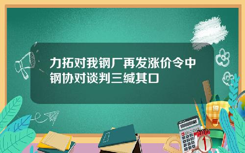 力拓对我钢厂再发涨价令中钢协对谈判三缄其口