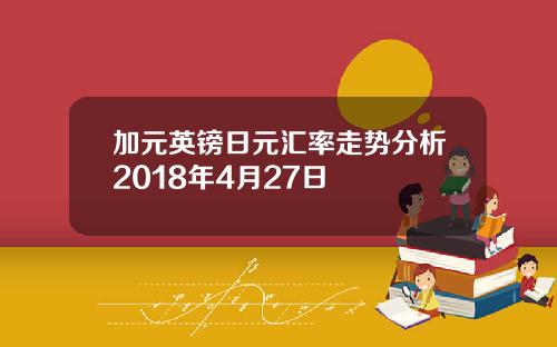 加元英镑日元汇率走势分析2018年4月27日