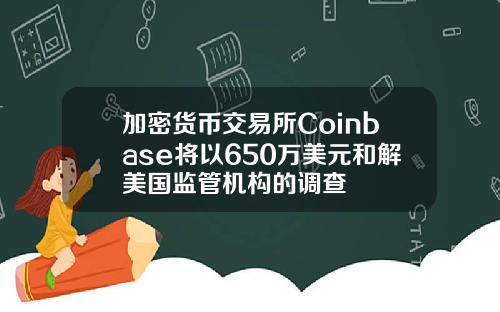 加密货币交易所Coinbase将以650万美元和解美国监管机构的调查