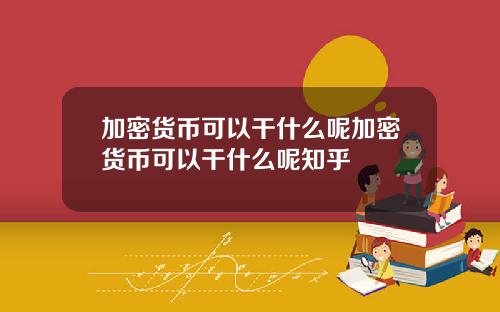 加密货币可以干什么呢加密货币可以干什么呢知乎