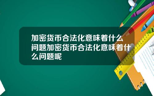 加密货币合法化意味着什么问题加密货币合法化意味着什么问题呢