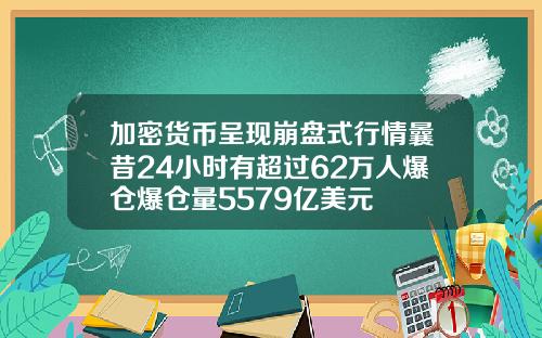 加密货币呈现崩盘式行情曩昔24小时有超过62万人爆仓爆仓量5579亿美元