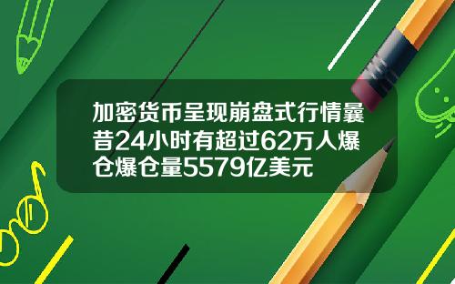 加密货币呈现崩盘式行情曩昔24小时有超过62万人爆仓爆仓量5579亿美元