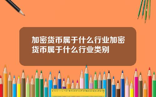 加密货币属于什么行业加密货币属于什么行业类别