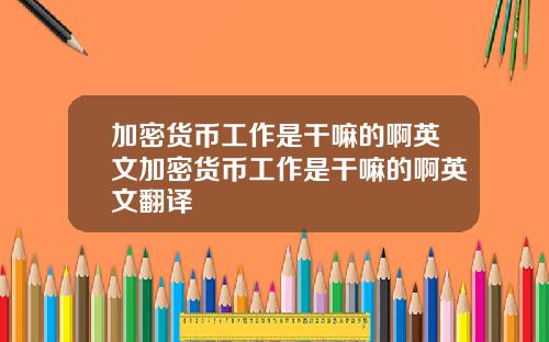 加密货币工作是干嘛的啊英文加密货币工作是干嘛的啊英文翻译