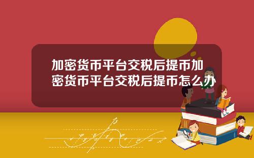 加密货币平台交税后提币加密货币平台交税后提币怎么办