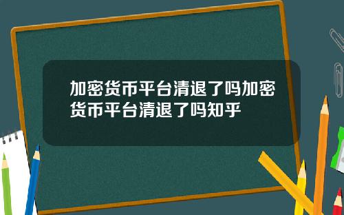 加密货币平台清退了吗加密货币平台清退了吗知乎
