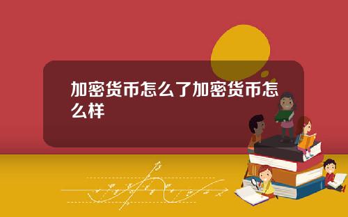 加密货币怎么了加密货币怎么样
