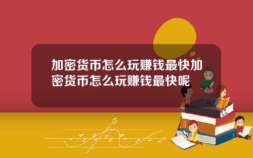 加密货币怎么玩赚钱最快加密货币怎么玩赚钱最快呢