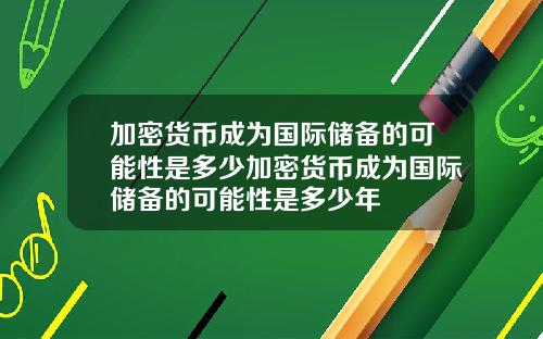 加密货币成为国际储备的可能性是多少加密货币成为国际储备的可能性是多少年