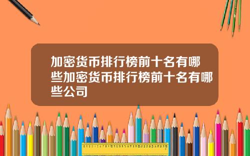 加密货币排行榜前十名有哪些加密货币排行榜前十名有哪些公司