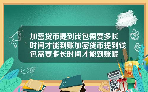 加密货币提到钱包需要多长时间才能到账加密货币提到钱包需要多长时间才能到账呢