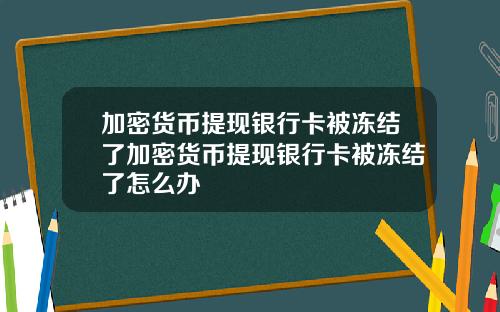 加密货币提现银行卡被冻结了加密货币提现银行卡被冻结了怎么办