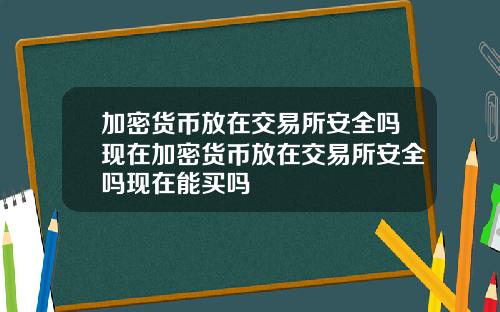 加密货币放在交易所安全吗现在加密货币放在交易所安全吗现在能买吗