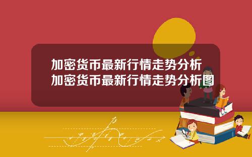 加密货币最新行情走势分析加密货币最新行情走势分析图