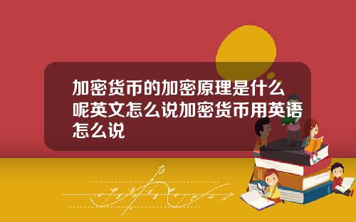 加密货币的加密原理是什么呢英文怎么说加密货币用英语怎么说