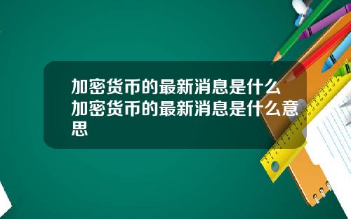 加密货币的最新消息是什么加密货币的最新消息是什么意思