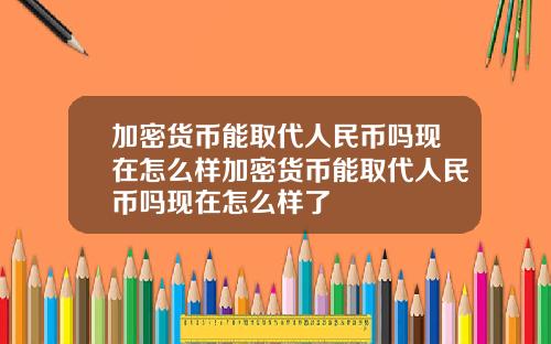 加密货币能取代人民币吗现在怎么样加密货币能取代人民币吗现在怎么样了