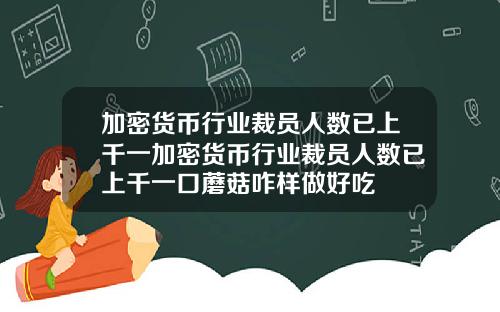 加密货币行业裁员人数已上千一加密货币行业裁员人数已上千一口蘑菇咋样做好吃