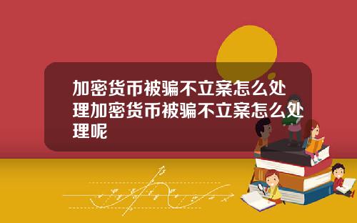 加密货币被骗不立案怎么处理加密货币被骗不立案怎么处理呢