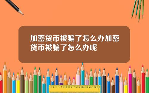加密货币被骗了怎么办加密货币被骗了怎么办呢