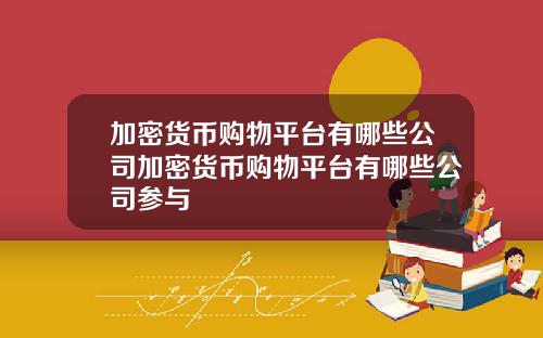 加密货币购物平台有哪些公司加密货币购物平台有哪些公司参与